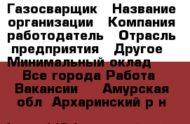 Газосварщик › Название организации ­ Компания-работодатель › Отрасль предприятия ­ Другое › Минимальный оклад ­ 1 - Все города Работа » Вакансии   . Амурская обл.,Архаринский р-н